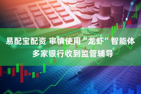 易配宝配资 审慎使用“龙虾”智能体  多家银行收到监管辅导