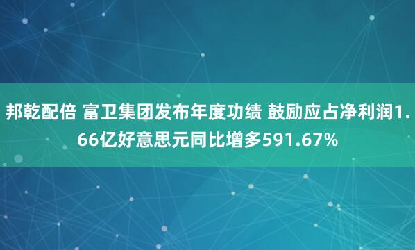 邦乾配倍 富卫集团发布年度功绩 鼓励应占净利润1.66亿好意思元同比增多591.67%
