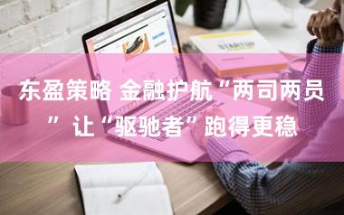 东盈策略 金融护航“两司两员” 让“驱驰者”跑得更稳