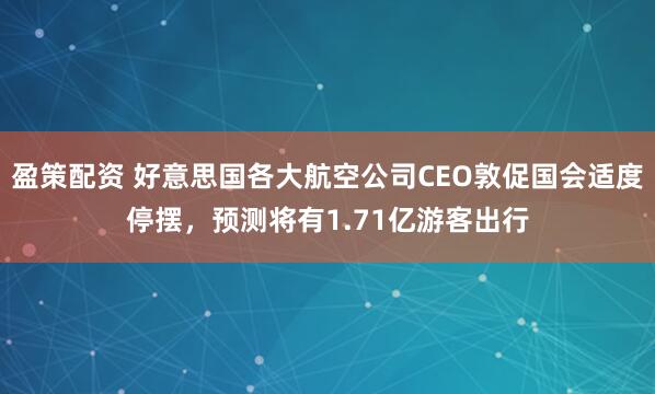 盈策配资 好意思国各大航空公司CEO敦促国会适度停摆，预测将有1.71亿游客出行