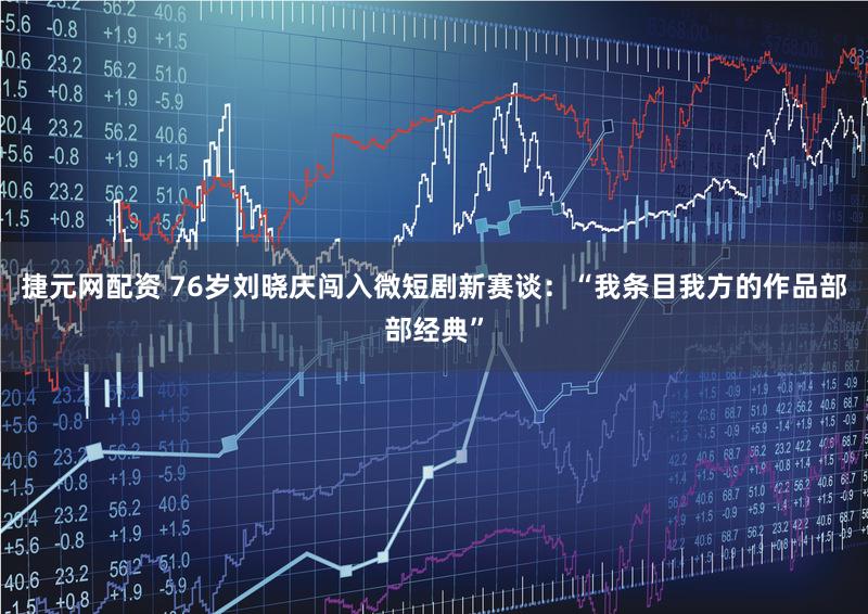 捷元网配资 76岁刘晓庆闯入微短剧新赛谈：“我条目我方的作品部部经典”