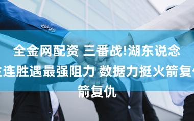 全金网配资 三番战!湖东说念主连胜遇最强阻力 数据力挺火箭复仇