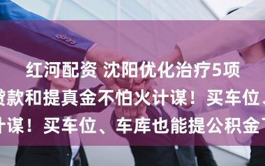 红河配资 沈阳优化治疗5项住房公积金贷款和提真金不怕火计谋！买车位、车库也能提公积金了→