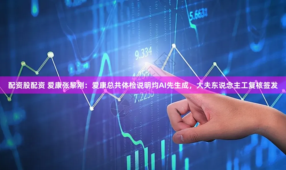 配资股配资 爱康张黎刚：爱康总共体检说明均AI先生成，大夫东说念主工复核签发