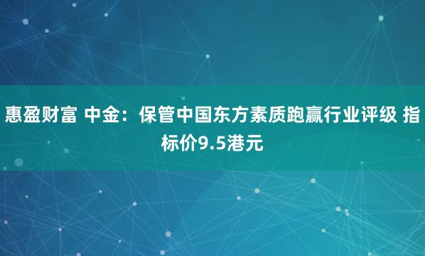 惠盈财富 中金：保管中国东方素质跑赢行业评级 指标价9.5港元
