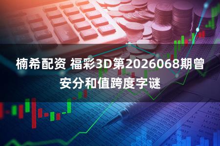 楠希配资 福彩3D第2026068期曾安分和值跨度字谜