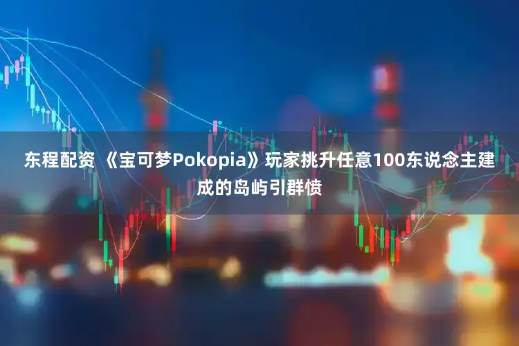东程配资 《宝可梦Pokopia》玩家挑升任意100东说念主建成的岛屿引群愤
