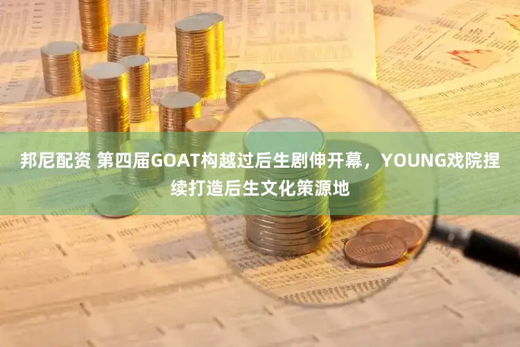 邦尼配资 第四届GOAT构越过后生剧伸开幕，YOUNG戏院捏续打造后生文化策源地