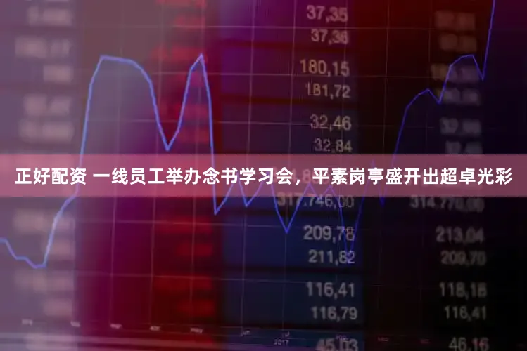 正好配资 一线员工举办念书学习会，平素岗亭盛开出超卓光彩