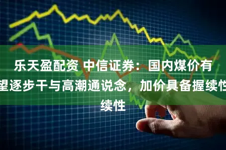 乐天盈配资 中信证券：国内煤价有望逐步干与高潮通说念，加价具备握续性