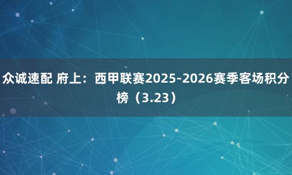 众诚速配 府上：西甲联赛2025-2026赛季客场积分榜（3.23）