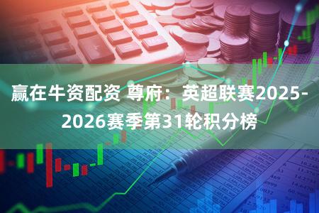 赢在牛资配资 尊府：英超联赛2025-2026赛季第31轮积分榜