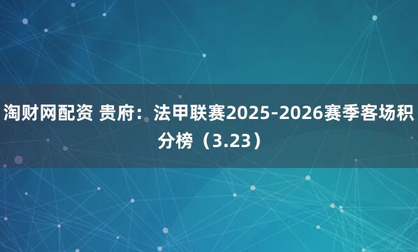 淘财网配资 贵府：法甲联赛2025-2026赛季客场积分榜（3.23）