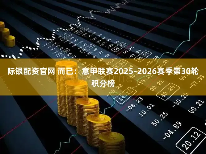 际银配资官网 而已：意甲联赛2025-2026赛季第30轮积分榜