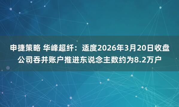 申捷策略 华峰超纤:适度2026年3月20日收盘公司吞并账户推进东说念主数约为8.2万户