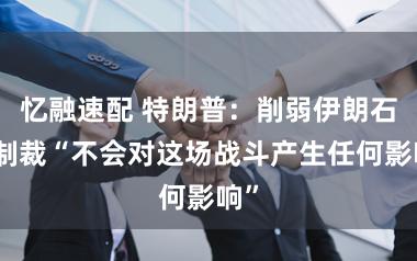 忆融速配 特朗普:削弱伊朗石油制裁“不会对这场战斗产生任何影响”