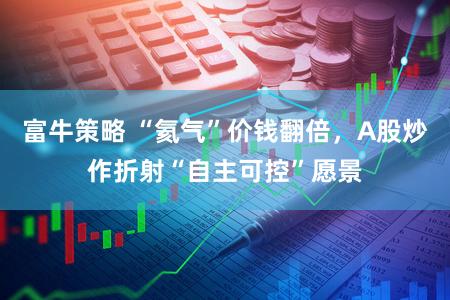 富牛策略 “氦气”价钱翻倍，A股炒作折射“自主可控”愿景