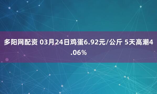 多阳网配资 03月24日鸡蛋6.92元/公斤 5天高潮4.06%