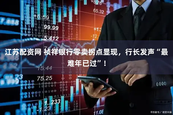江苏配资网 祯祥银行零卖拐点显现，行长发声“最难年已过”！