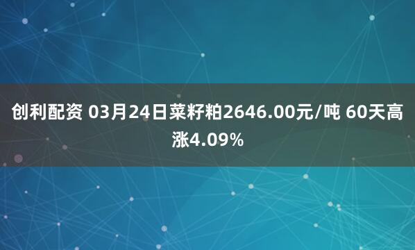 创利配资 03月24日菜籽粕2646.00元/吨 60天高涨4.09%