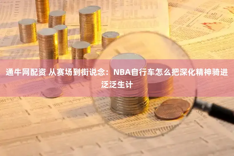 通牛网配资 从赛场到街说念：NBA自行车怎么把深化精神骑进泛泛生计