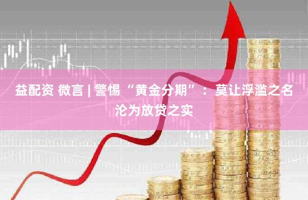 益配资 微言 | 警惕 “黄金分期” :莫让浮滥之名沦为放贷之实