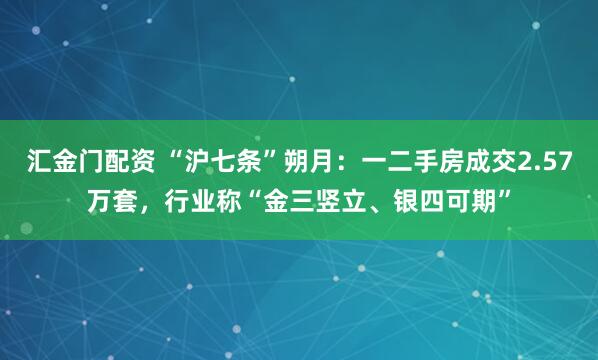 汇金门配资 “沪七条”朔月:一二手房成交2.57万套,行业称“金三竖立、银四可期”