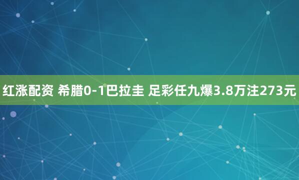 红涨配资 希腊0-1巴拉圭 足彩任九爆3.8万注273元
