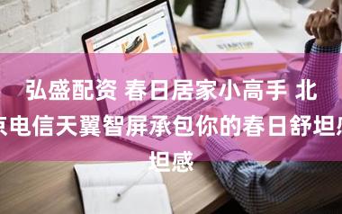 弘盛配资 春日居家小高手 北京电信天翼智屏承包你的春日舒坦感