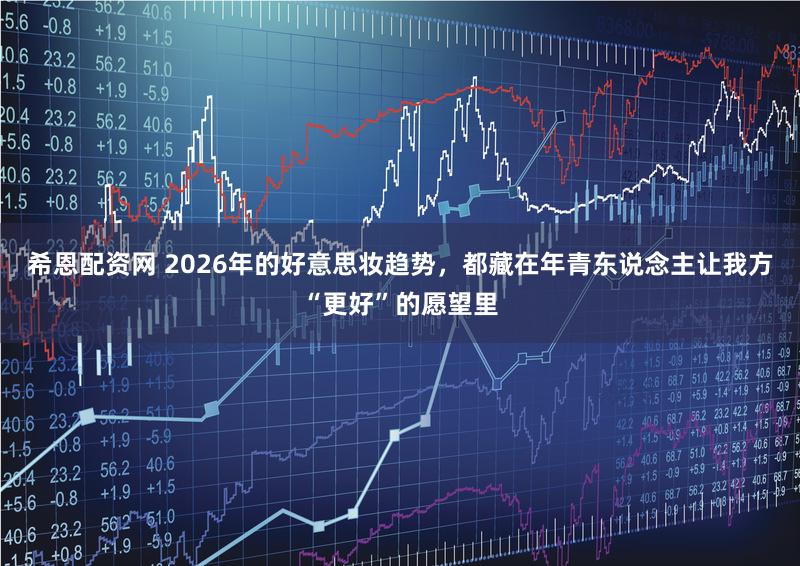 希恩配资网 2026年的好意思妆趋势,都藏在年青东说念主让我方“更好”的愿望里