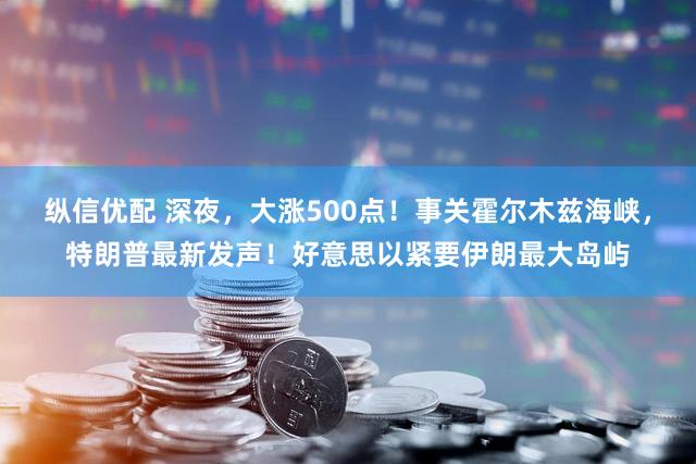 纵信优配 深夜，大涨500点！事关霍尔木兹海峡，特朗普最新发声！好意思以紧要伊朗最大岛屿