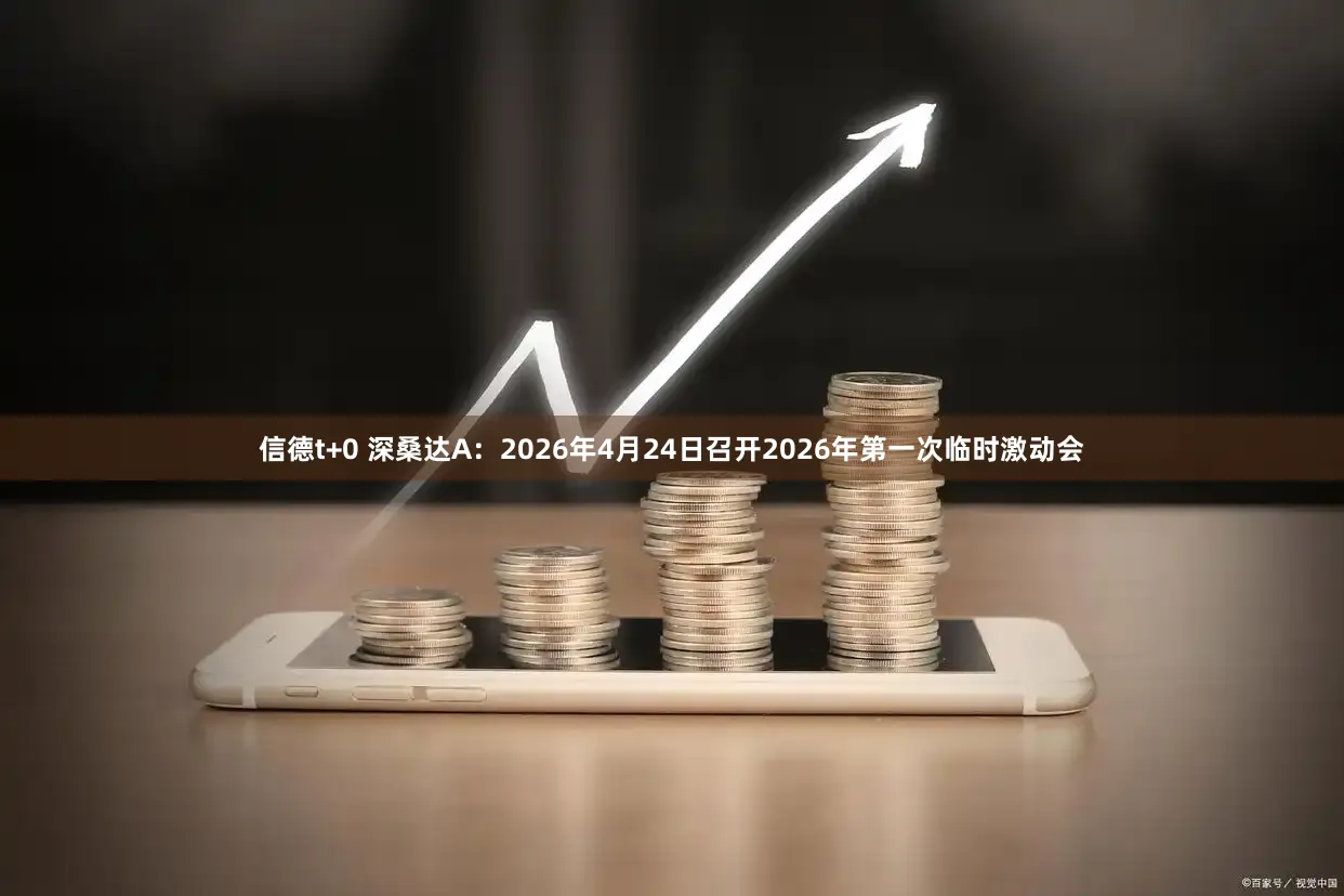 信德t+0 深桑达A：2026年4月24日召开2026年第一次临时激动会