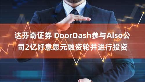 达芬奇证券 DoorDash参与Also公司2亿好意思元融资轮并进行投资