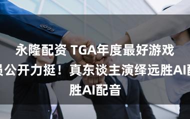 永隆配资 TGA年度最好游戏演员公开力挺！真东谈主演绎远胜AI配音
