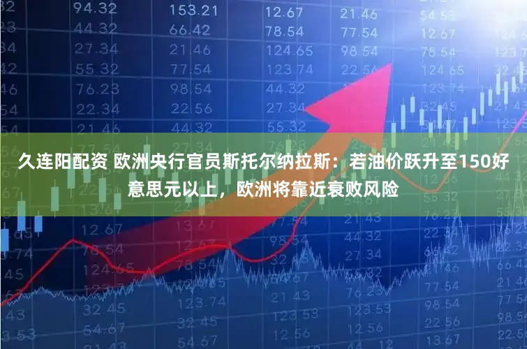 久连阳配资 欧洲央行官员斯托尔纳拉斯：若油价跃升至150好意思元以上，欧洲将靠近衰败风险