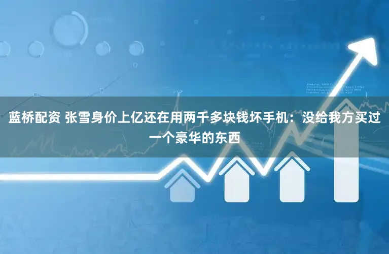 蓝桥配资 张雪身价上亿还在用两千多块钱坏手机：没给我方买过一个豪华的东西