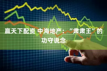 赢天下配资 中海地产：“肃肃王”的功守说念