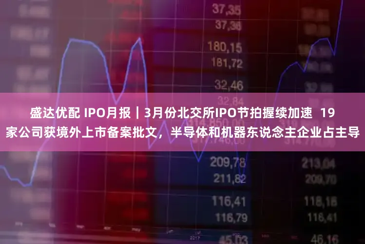 盛达优配 IPO月报|3月份北交所IPO节拍握续加速 19家公司获境外上市备案批文,半导体和机器东说念主企业占主导