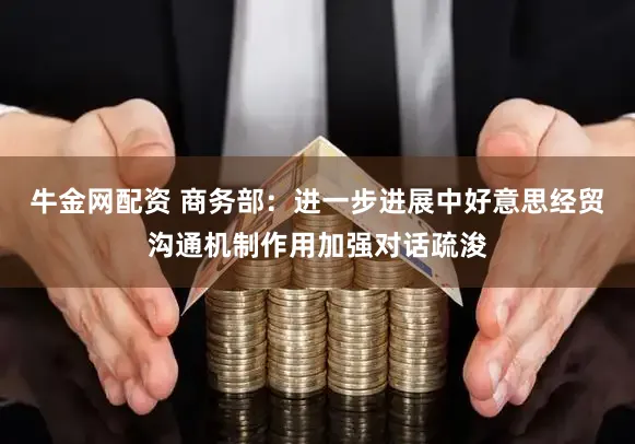 牛金网配资 商务部:进一步进展中好意思经贸沟通机制作用加强对话疏浚
