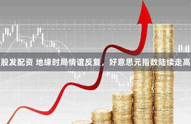 股发配资 地缘时局情谊反复,好意思元指数陆续走高