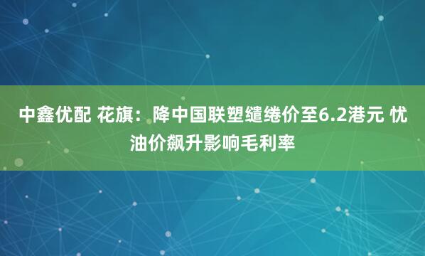 中鑫优配 花旗：降中国联塑缱绻价至6.2港元 忧油价飙升影响毛利率