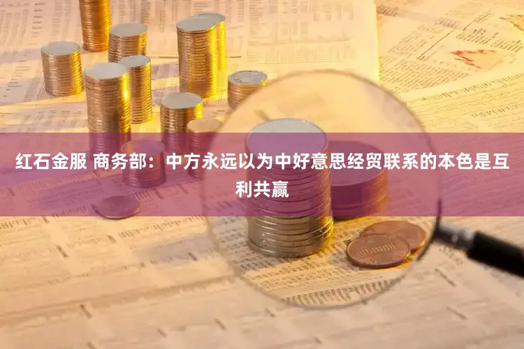 红石金服 商务部：中方永远以为中好意思经贸联系的本色是互利共赢