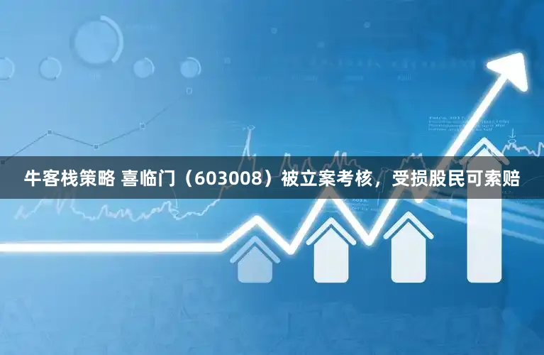 牛客栈策略 喜临门（603008）被立案考核，受损股民可索赔