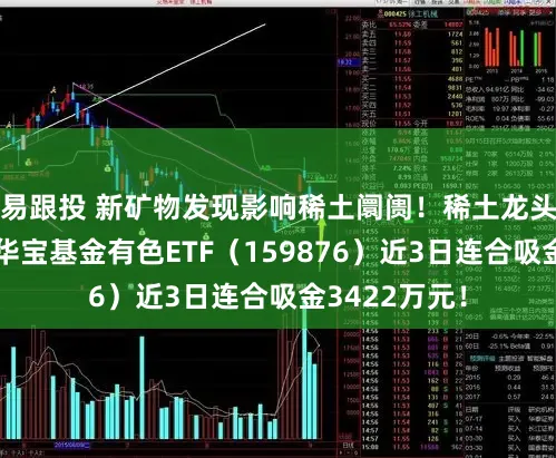 易跟投 新矿物发现影响稀土阛阓！稀土龙头逆市活跃，华宝基金有色ETF（159876）近3日连合吸金3422万元！