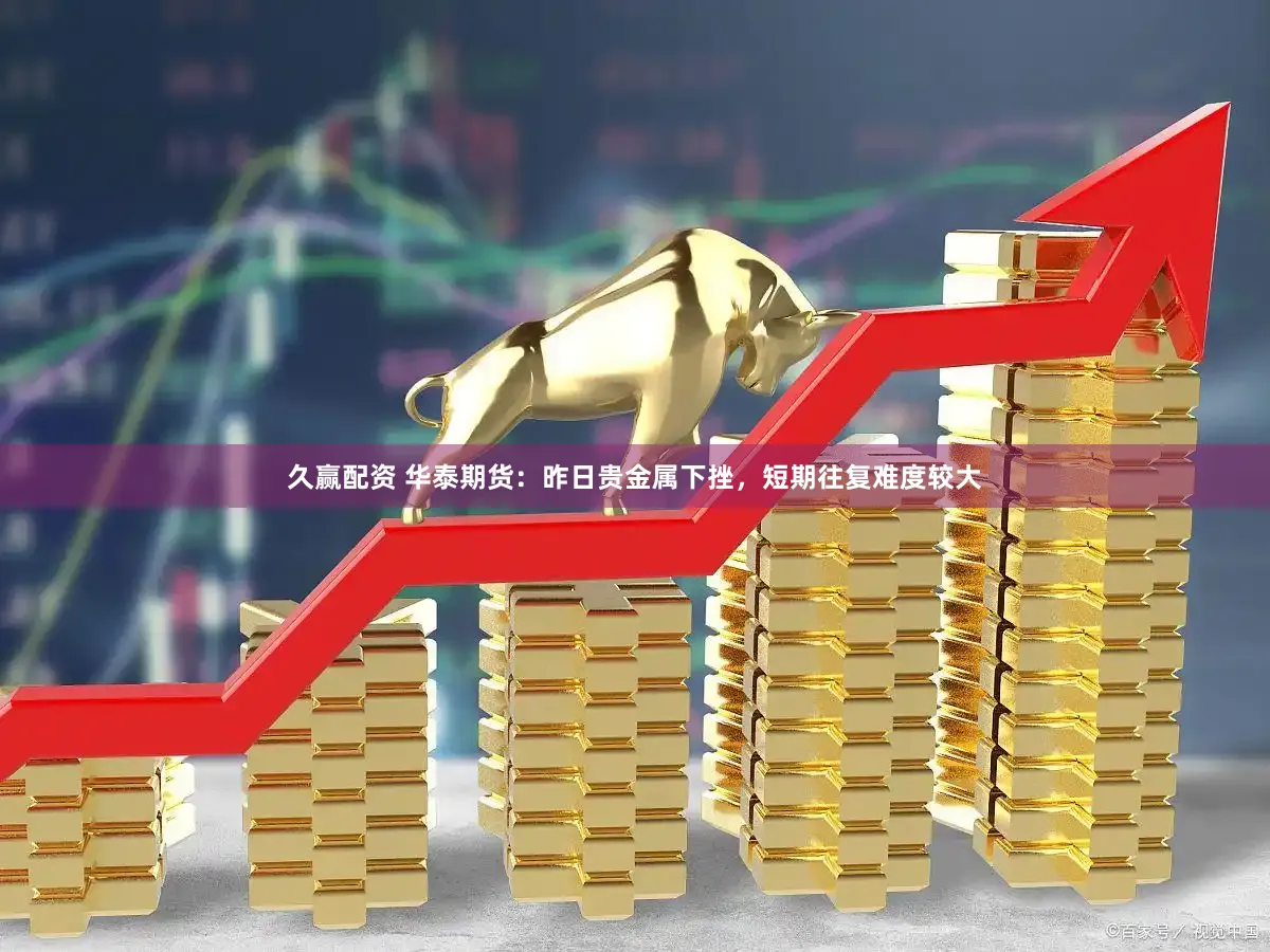 久赢配资 华泰期货：昨日贵金属下挫，短期往复难度较大