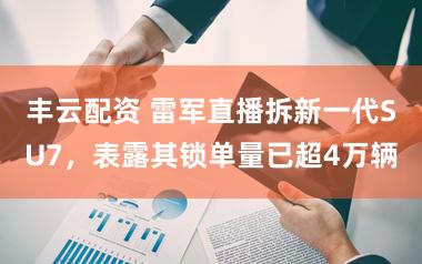 丰云配资 雷军直播拆新一代SU7，表露其锁单量已超4万辆