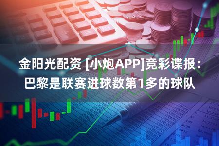 金阳光配资 [小炮APP]竞彩谍报：巴黎是联赛进球数第1多的球队