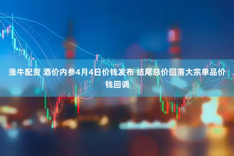 涨牛配资 酒价内参4月4日价钱发布 结尾总价回落大宗单品价钱回调