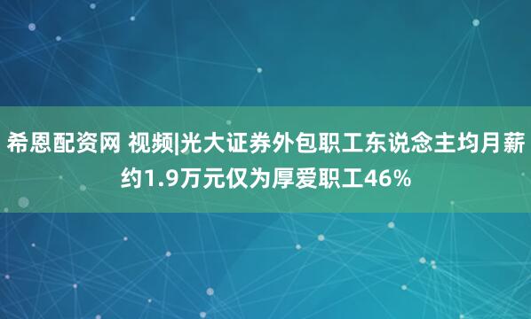 希恩配资网 视频|光大证券外包职工东说念主均月薪约1.9万元仅为厚爱职工46%