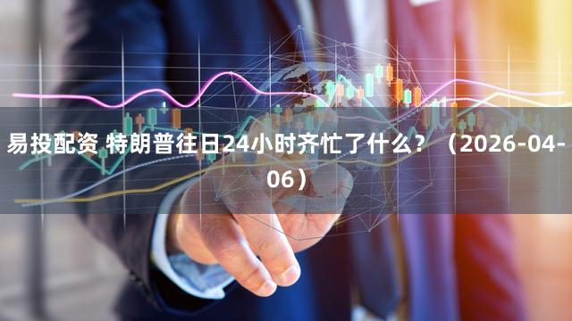 易投配资 特朗普往日24小时齐忙了什么?(2026-04-06)